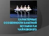Характерные особенности балетной музыки п.И  Чайковского
