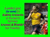 A perfect goal (to core) by Andrey Arshavin at the match between Arsenal & Blackb’n last Tuesday.