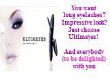 You want long eyelashes? Impressive look? Just choose Ultimeyes! And everybody (to be delighted) with you