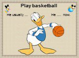 Play basketball He …. now.