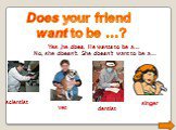 Does your friend want to be …? -Yes ,he does. He wants to be a…. -No, she doesn’t. She doesn’t want to be a…. singer dentist scientist