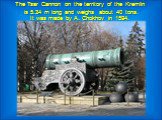 The Tsar Cannon on the territory of the Kremlin is 5.34 m long and weighs about 40 tons. It was made by A. Chokhov in 1594.