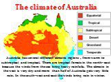 The climate of Australia. Australia has several different climatic regions , from warm to subtropical and tropical. There are tropical forests in the north- east because the winds from the sea bring heavy rainfalls. The climate in the west is very dry and more than half of Australia gets very little