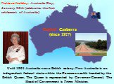 Until 1901 Australia was a British colony. Now Australia is an independent federal state within the Commonwealth headed by the British Queen. The Queen is represented by Governor General. The Head of Government is Prime Minister. Capital: Canberra (since 1927). National holiday: Australia Day, Janua