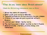 What do you know about British schools? Mark the following statements true or false. School day starts with assembly. British pupils go to school on Saturday. There are schools only for boys and only for girls in Britain. Children of your age can go to a grammar school in England. A school year in B