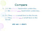 Compare. (+) We played badminton yesterday. (-) We did not play badminton yesterday. 2. (+) They saw a small bird in the forest. (-) They did not see a small bird in the forest. did not = didn’t