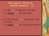 Interrogative Sentence (special question) (?). 1. (+) He was in Moscow last year. (?) Where was he last year? 2. (+) My friends were at school in the morning. (?) When were my friends at school?