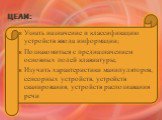 Цели: Узнать назначение и классификацию устройств ввода информации; Познакомиться с предназначением основных полей клавиатуры; Изучить характеристики манипуляторов, сенсорных устройств, устройств сканирования, устройств распознавания речи