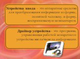 Устройства ввода – это аппаратные средства для преобразования информации из формы, понятной человеку, в форму, воспринимаемую компьютером. Драйвер устройства– это программа, управляющая работой конкретного устройства ввода/вывода информации.