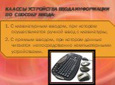 Классы устройства ввода информации по способу ввода: 1. С клавиатурным вводом, при котором осуществляется ручной ввод с клавиатуры; 2. С прямым вводом, при котором данные читаются непосредственно компьютерными устройствами.