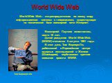 World Wide Web. World Wide Web – это распределенная по всему миру информационная система с гиперсвязями, существующая на технической базе всемирной сети Интернет. Всемирной Паутине исполнилось всего 16 лет. Датой рождения World Wide Web (WWW) считается 6 августа 1991 года. В этот день Тим Бернерс-Ли