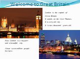 Welcome to Great Britain. London is the capital of Great Britain. It stands on the river Thames. It is very old city . It is two thousand years old. Now London is a big port and a beautiful city. About seven million people live here.
