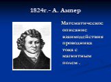 1824г.- А. Ампер. Математическое описание взаимодействия проводника тока с магнитным полем .