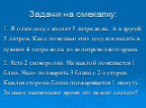 Задачи на смекалку: В один сосуд входит 3 литра воды. А в другой 5 литров. Как с помощью этих сосудов налить в кувшин 4 литра воды из водопроводного крана. Есть 2 сковородки. На каждой помещается 1 блин. Надо поджарить 3 блина с 2-х сторон. Каждая сторона блина поджаривается 1 минуту. За какое наиме