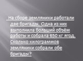 На сборе земляники работали две бригады. Одна из них выполнила больший объём работы и собрала 650 кг ягод. Сколько килограммов земляники собрали обе бригады?