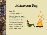 Midsummer Day. June 24 Summer solstice. People stay up until midnight to welcome in midsummer day. When the fires die down, men run or jump through it to bring good luck.