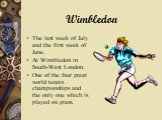 Wimbledon. The last week of July and the first week of June. At Wimbledon in South-West London. One of the four great world tennis championships and the only one which is played on grass.