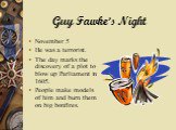 Guy Fawke’s Night. November 5 He was a terrorist. The day marks the discovery of a plot to blow up Parliament in 1605. People make models of him and burn them on big bonfires.