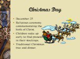 Christmas Day. December 25 Religious ceremony commemorating the birth of Christ. Children wake up early to find presents in their stockings. Traditional Christmas tree and dinner.