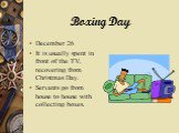 Boxing Day. December 26 It is usually spent in front of the TV, recovering from Christmas Day. Servants go from house to house with collecting boxes.