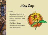 May Day. May 1 A pagan festival to celebrate the end of winter and welcome summer. Children dance around the maypole and sing songs.