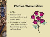 Chelsea Flower Show. In May Britain’s most important flower and garden show. Thousands of people come to see the prize flowers and specially built gardens.