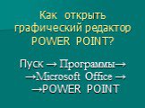 Как открыть графический редактор POWER POINT? Пуск → Программы→ →Microsoft Office → →POWER POINT