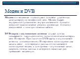 Модем и DVB. Модем или модемная плата служит для связи удалённых компьютеров по телефонной сети. Модем бывает внутренний (установлен внутри системного блока) и внешний (располагается рядом с системным блоком и соединяется с ним при помощи кабеля. DVB-карта и спутниковая антенна служат для так называ