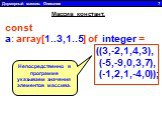 Двумерный массив. Описание 7. const a: array[1..3,1..5] of  integer = ((3,-2,1,4,3), (-5,-9,0,3,7), (-1,2,1,-4,0)); Массив констант. Непосредственно в программе указываем значения элементов массива.