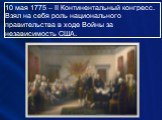 10 мая 1775 – II Континентальный конгресс. Взял на себя роль национального правительства в ходе Войны за независимость США.