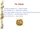 Pie Idioms. as easy as apple pie – очень легкий eat humble pie – проглотить обиду have one's finger in the pie – быть втянутым во что-то pie in the sky – несбыточная мечта slice of the pie – доля, часть