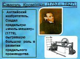 Сэмюэль Кромптон (1753 – 1827). Английский изобретатель. Создал прядильную «мюль-машину» (1779), сыгравшую большую роль в развитии прядильного производства.