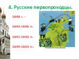4. Русские первопроходцы. 1648 г. – 1643-1646 гг. 1641-1642 гг. 1649-1653 гг.-