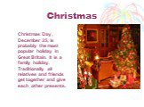 Christmas. Christmas Day , December 25, is probably the most popular holiday in Great Britain. It is a family holiday. Traditionally all relatives and friends get together and give each other presents.