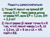 Решить самостоятельно. 1) Точка М лежит на прямой ЕF между Е и F. Чему равна длина отрезка МF, если EF = 7,2 cм, EM = 2,2 cм? 2) На отрезке LS лежат точки K и R так, что К лежит между L и R, LK = 3,5 см, LS = 9 см и LK = KR. Найти RS.