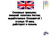 Основные принципы внешней политики Англии, выработанные Елизаветой I в конце 16 века, действуют и поныне.