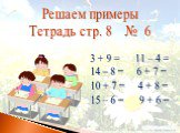 Решаем примеры Тетрадь стр. 8 № 6. 3 + 9 = 11 – 4 = 14 – 8 = 6 + 7 = 10 + 7 = 4 + 8 = 15 – 6 = 9 + 6 =