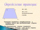 Определение трапеции: В А С D. АD // ВС, АВ и СD – непараллельные отрезки. Трапецией называется четырёхугольник, у которого только две противолежащие стороны параллельны. Эти параллельные стороны называются основаниями трапеции, а две другие стороны называются боковыми сторонами.