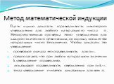 Метод математической индукции. Пусть нужно доказать справедливость некоторого утверждения для любого натурального числа  n. Непосредственная проверка этого утверждения для каждого значения n невозможна, поскольку множество натуральных чисел бесконечно. Чтобы доказать это утверждение: проверяют снача