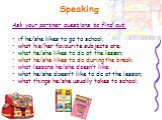 Speaking. Ask your partner questions to find out: if he/she likes to go to school; what his/her favourite subjects are; what he/she likes to do at the lesson; what he/she likes to do during the break; what lessons he/she doesn’t like; what he/she doesn’t like to do at the lesson; what things he/she 