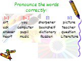 Pronounce the words correctly: [a:] [ju:] [∫] [t∫] art you sharpener picture ask computer bookshelf teacher answer pupil dictionary question heart music Russian Literature
