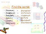 Find the words: [’kla:srum] - [’blækbo:d] - [’buk∫elf] - [’pikt∫ə] - [’∫a:pnə] - [’dik∫ənəri] -. sharpener dictionary classroom picture bookshelf blackboard
