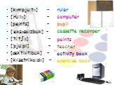 [kəm’pju:tə] - [’ru:lə] - [peints] - [’eksəsaizֽbuk] - [’ti:t∫ə] - [’pju:pl] - [æk’tivitiֽbuk] - [kə’setri’ko:də] -. ruler computer pupil cassette recorder paints teacher activity book exercise book
