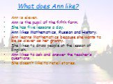 What does Ann like? Ann is eleven. Ann is the pupil of the fifth form. She has five lessons a day. Ann likes Mathematics, Russian and History. Ann learns Mathematics because she wants to be as clever as her granny. She likes to draw people at the lesson of English. Ann likes to ask and answer the te