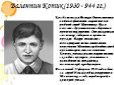 Валентин Котик (1930 - 944 гг.). Когда началась Великая Отечественная война и фашисты захватили его родной город Шепетовку, Валя вместе с друзьями начал бороться против оккупантов. Они расклеивали листовки, собирали и прятали оружие. Вскоре он вместе с товарищами начал выполнять поручения Шепетовско