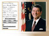 Ро́нальд Ре́йган (англ. Ronald Wilson Reagan; 6 февраля 1911, деревня Тампико, Иллинойс, США — 5 июня 2004, Лос-Анджелес, Калифорния, США) — 40-й президент США (1981—1985 и 1985—1989 годы), от Республиканской партии.