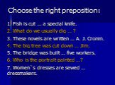 Choose the right preposition: 1. Fish is cut … a special knife. 2. What do we usually dig … ? 3. These novels are written … A. J. Cronin. 4. The big tree was cut down … Jim. 5. The bridge was built … five workers. 6. Who is the portrait painted …? 7. Women`s dresses are sewed … dressmakers.