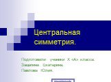 Подготовили ученики X «А» класса: Зацепина Екатерина, Павлова Юлия. Центральная симметрия.