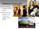 Madame Tussaud’s. It is a famous museum of wax figures. They have wax figures of all the famous people in the world.
