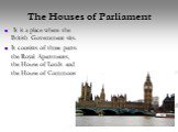 The Houses of Parliament. It is a place where the British Government sits. It consists of three parts: the Royal Apartments, the House of Lords and the House of Commons.